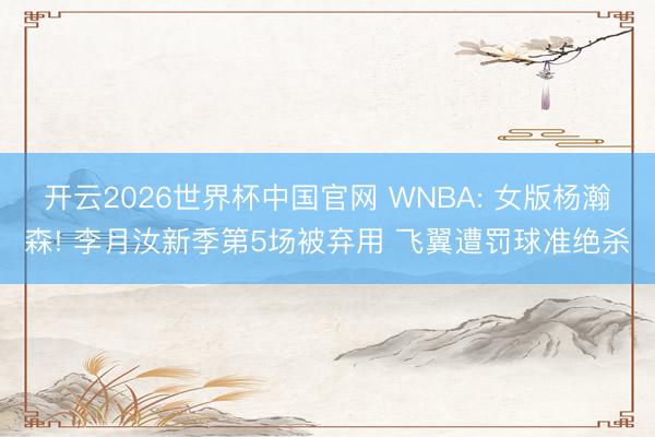 开云2026世界杯中国官网 WNBA: 女版杨瀚森! 李月汝新季第5场被弃用 飞翼遭罚球准绝杀