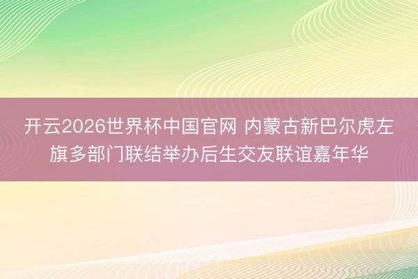 开云2026世界杯中国官网 内蒙古新巴尔虎左旗多部门联结举办后生交友联谊嘉年华
