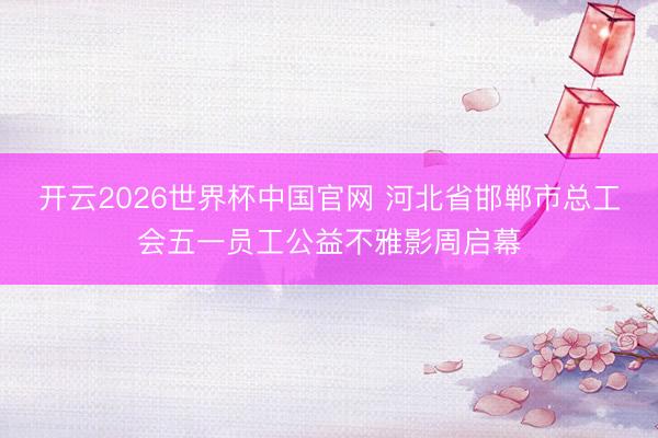 开云2026世界杯中国官网 河北省邯郸市总工会五一员工公益不雅影周启幕