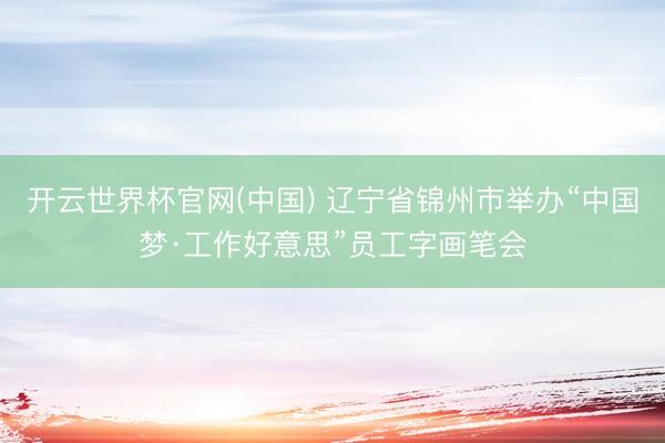 开云世界杯官网(中国) 辽宁省锦州市举办“中国梦·工作好意思”员工字画笔会