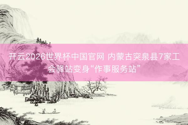 开云2026世界杯中国官网 内蒙古突泉县7家工会驿站变身“作事服务站”