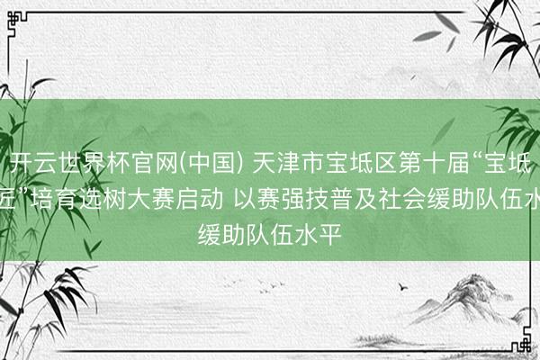 开云世界杯官网(中国) 天津市宝坻区第十届“宝坻工匠”培育选树大赛启动 以赛强技普及社会缓助队伍水平
