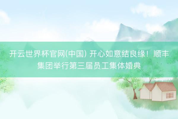 开云世界杯官网(中国) 开心如意结良缘!顺丰集团举行第三届员工集体婚典