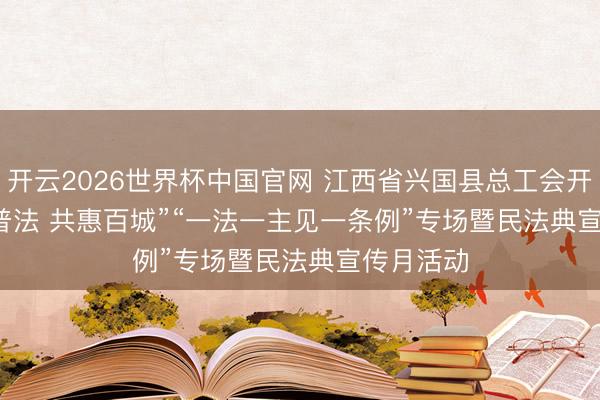 开云2026世界杯中国官网 江西省兴国县总工会开展“工会普法 共惠百城”“一法一主见一条例”专场暨民法典宣传月活动
