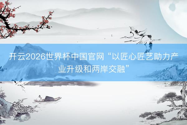 开云2026世界杯中国官网 “以匠心匠艺助力产业升级和两岸交融”