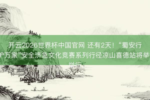 开云2026世界杯中国官网 还有2天！“蜀安行·护万家”安全济急文化竞赛系列行径凉山喜德站将举行