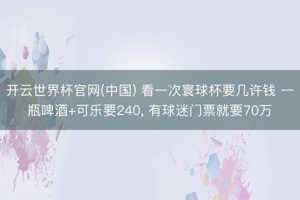 开云世界杯官网(中国) 看一次寰球杯要几许钱 一瓶啤酒+可乐要240， 有球迷门票就要70万