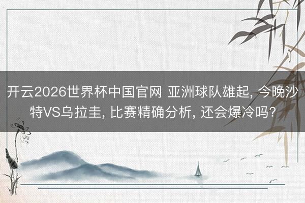 开云2026世界杯中国官网 亚洲球队雄起， 今晚沙特VS乌拉圭， 比赛精确分析， 还会爆冷吗?