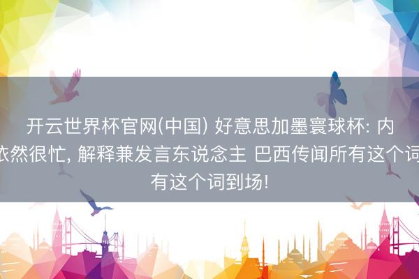 开云世界杯官网(中国) 好意思加墨寰球杯: 内马尔依然很忙, 解释兼发言东说念主 巴西传闻所有这个词到场!