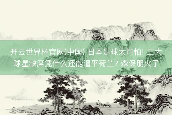 开云世界杯官网(中国) 日本足球太可怕! 三大球星缺席凭什么还能逼平荷兰? 森保朋火了