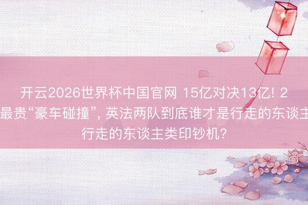 开云2026世界杯中国官网 15亿对决13亿! 2026寰球杯最贵“豪车碰撞”, 英法两队到底谁才是行走的东谈主类印钞机?