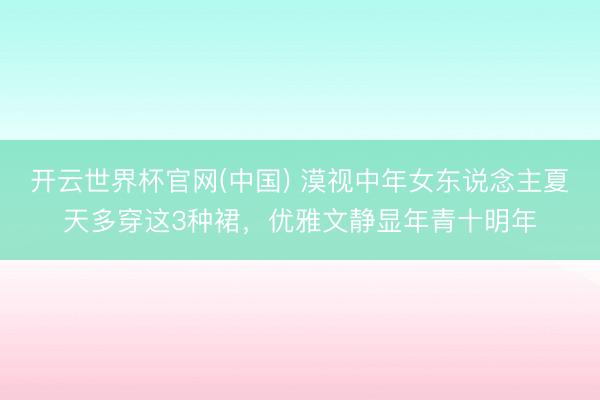 开云世界杯官网(中国) 漠视中年女东说念主夏天多穿这3种裙，优雅文静显年青十明年