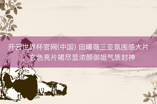 开云世界杯官网(中国) 田曦薇三亚氛围感大片,玄色亮片裙尽显浓颜御姐气质封神