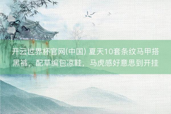 开云世界杯官网(中国) 夏天10套条纹马甲搭黑裤，配草编包凉鞋，马虎感好意思到开挂