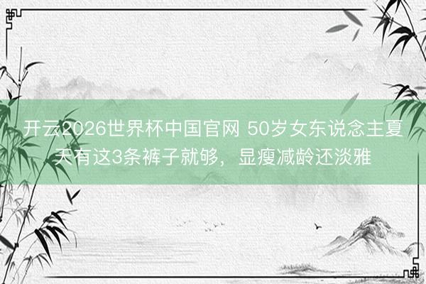 开云2026世界杯中国官网 50岁女东说念主夏天有这3条裤子就够，显瘦减龄还淡雅