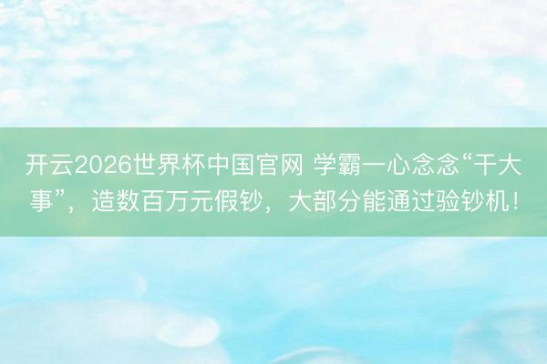 开云2026世界杯中国官网 学霸一心念念“干大事”，造数百万元假钞，大部分能通过验钞机！