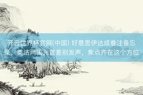 开云世界杯官网(中国) 好意思伊达成眷注备忘录，英法两国元首差别发声，焦点齐在这个方位