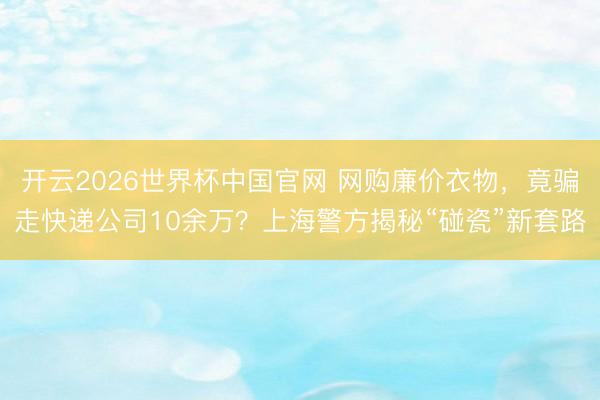开云2026世界杯中国官网 网购廉价衣物,竟骗走快递公司10余万?上海警方揭秘“碰瓷”新套路