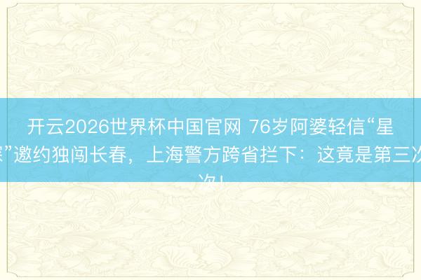 开云2026世界杯中国官网 76岁阿婆轻信“星探”邀约独闯长春，上海警方跨省拦下：这竟是第三次！