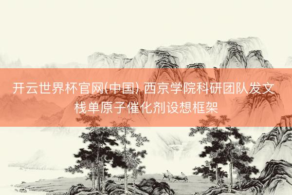 开云世界杯官网(中国) 西京学院科研团队发文 栈单原子催化剂设想框架