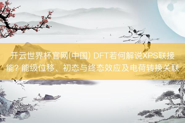开云世界杯官网(中国) DFT若何解说XPS联接能? 能级位移、初态与终态效应及电荷转换关联