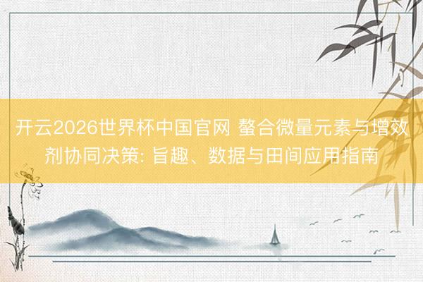 开云2026世界杯中国官网 螯合微量元素与增效剂协同决策: 旨趣、数据与田间应用指南