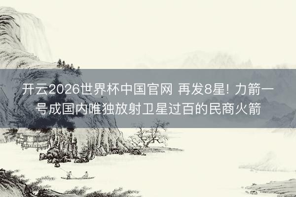 开云2026世界杯中国官网 再发8星! 力箭一号成国内唯独放射卫星过百的民商火箭