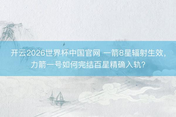 开云2026世界杯中国官网 一箭8星辐射生效，力箭一号如何完结百星精确入轨？