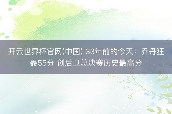 开云世界杯官网(中国) 33年前的今天：乔丹狂轰55分 创后卫总决赛历史最高分