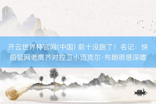 开云世界杯官网(中国) 前十没跑了！名记：快船篮网老鹰齐对控卫小迈克尔·布朗很感深嗜
