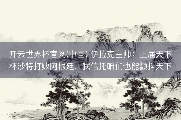 开云世界杯官网(中国) 伊拉克主帅：上届天下杯沙特打败阿根廷，我信托咱们也能颤抖天下