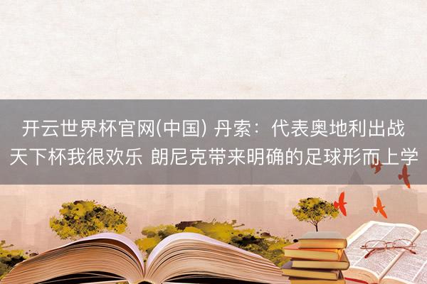 开云世界杯官网(中国) 丹索：代表奥地利出战天下杯我很欢乐 朗尼克带来明确的足球形而上学