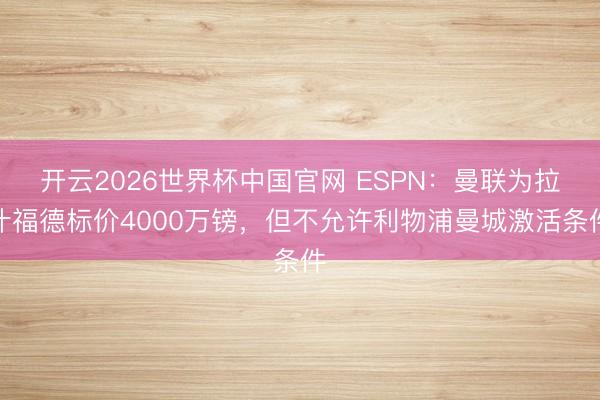 开云2026世界杯中国官网 ESPN：曼联为拉什福德标价4000万镑，但不允许利物浦曼城激活条件