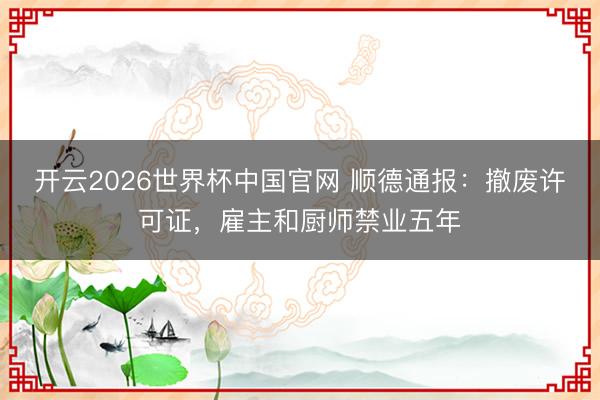 开云2026世界杯中国官网 顺德通报：撤废许可证，雇主和厨师禁业五年