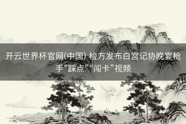 开云世界杯官网(中国) 检方发布白宫记协晚宴枪手“踩点”“闯卡”视频