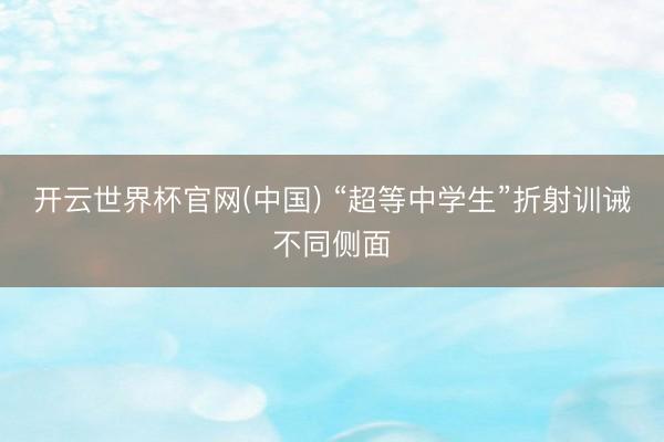 开云世界杯官网(中国) “超等中学生”折射训诫不同侧面