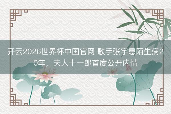开云2026世界杯中国官网 歌手张宇患陌生病20年,夫人十一郎首度公开内情