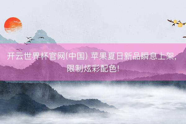 开云世界杯官网(中国) 苹果夏日新品瞬息上架， 限制炫彩配色!