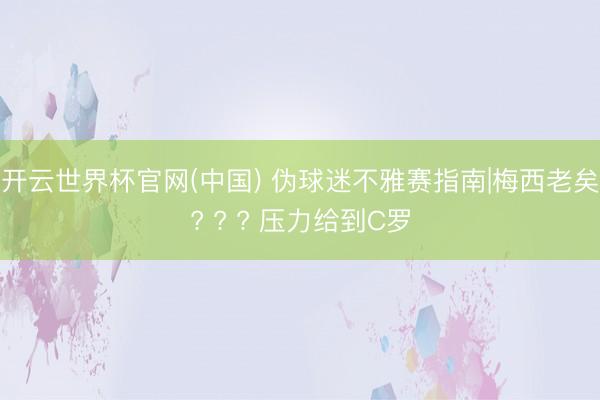 开云世界杯官网(中国) 伪球迷不雅赛指南|梅西老矣? ? ? 压力给到C罗