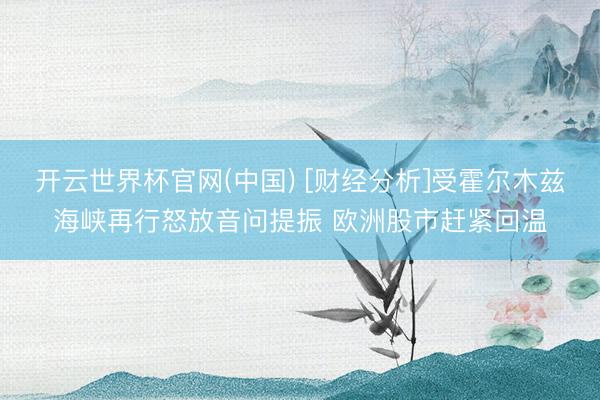 开云世界杯官网(中国) [财经分析]受霍尔木兹海峡再行怒放音问提振 欧洲股市赶紧回温