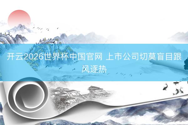 开云2026世界杯中国官网 上市公司切莫盲目跟风逐热