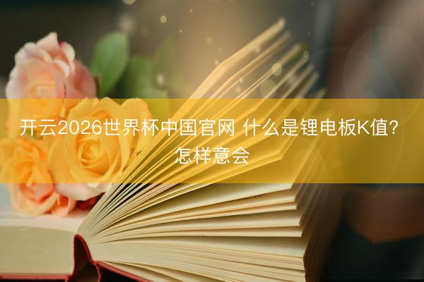 开云2026世界杯中国官网 什么是锂电板K值? 怎样意会
