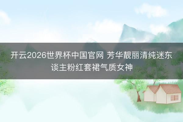 开云2026世界杯中国官网 芳华靓丽清纯迷东谈主粉红套裙气质女神