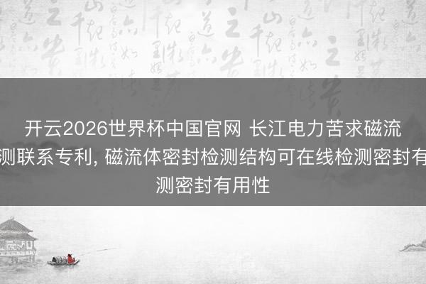 开云2026世界杯中国官网 长江电力苦求磁流体检测联系专利， 磁流体密封检测结构可在线检测密封有用性