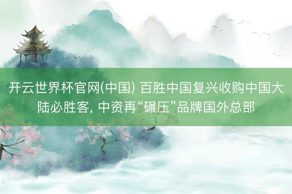 开云世界杯官网(中国) 百胜中国复兴收购中国大陆必胜客， 中资再“碾压”品牌国外总部