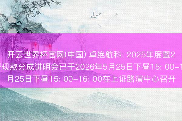 开云世界杯官网(中国) 卓绝航科: 2025年度暨2026年第一季度事迹暨现款分成讲明会已于2026年5月25日下昼15: 00-16: 00在上证路演中心召开