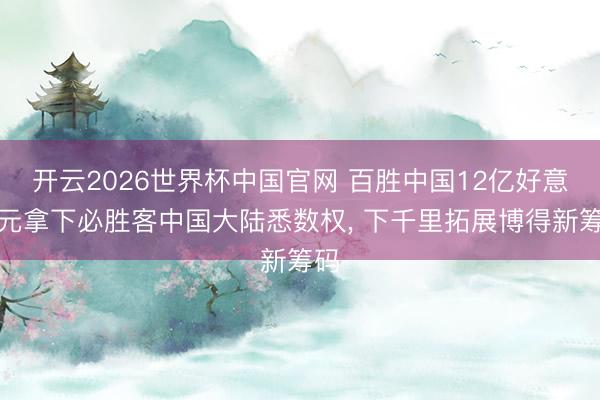 开云2026世界杯中国官网 百胜中国12亿好意思元拿下必胜客中国大陆悉数权， 下千里拓展博得新筹码