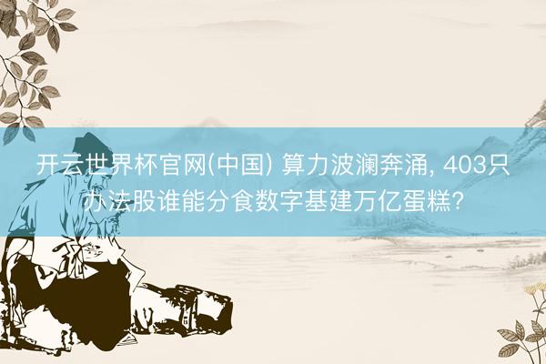 开云世界杯官网(中国) 算力波澜奔涌， 403只办法股谁能分食数字基建万亿蛋糕?