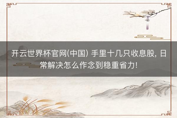 开云世界杯官网(中国) 手里十几只收息股， 日常解决怎么作念到稳重省力!