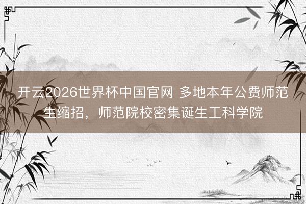 开云2026世界杯中国官网 多地本年公费师范生缩招，师范院校密集诞生工科学院